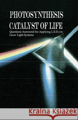 Photosynthesis Catalyst of Life: Questions Answered for Applying L.E.D.s to Grow Light Systems Miller, Marvin Ira 9781480923959