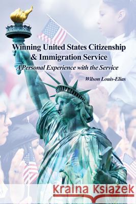 Winning United States Citizenship & Immigration Service: A Personal Experience with the Service Wilson Louis-Elias 9781480924062