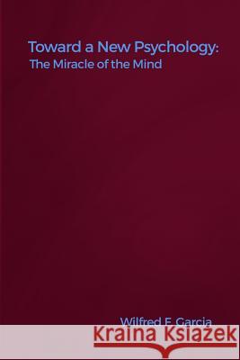 Toward a New Psychology: The Miracle of the Mind Wilfred F. Garcia 9781480924451 Dorrance Publishing Co.