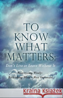 To Know What Matters: Don't Live or Leave Without It: Prioritizing Wisely: Rethinking What's Most Important Marjorie A. Johnson 9781480924642
