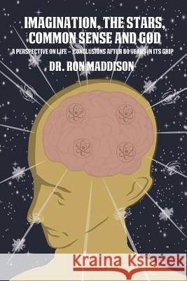 Imagination, the Stars, Common Sense and God: A Perspective on Life - Conclusions After 80 Years in Its Grip Ron Maddison 9781480926493