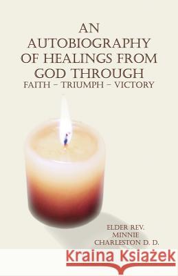 An Autobiography of Healings from God Through Faith - Triumph - Victory Minnie Charlesto 9781480927469 Dorrance Publishing Co.