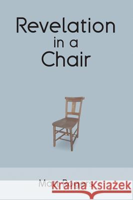 Revelation in a Chair: An Autobiographical Journey to Jesus Matt Rogers 9781480930223 Dorrance Publishing Co.