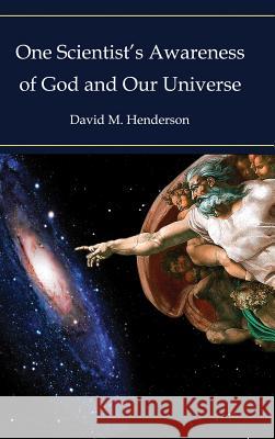 One Scientist's Awareness of God and Our Universe David M. Henderson 9781480930650