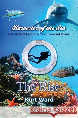 Harvester of the Sea: The Rise & Fall of a Commercial Diver: The Rise Kurt Ward 9781480932074