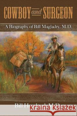 Cowboy and Surgeon: A Biography of Bill Magladry, M.D. M. D. Bill Howland 9781480943582