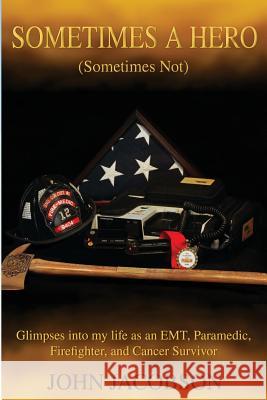 Sometimes a Hero (Sometimes Not): Glimpses into my life as an EMT, Paramedic, Firefighter, and Cancer Survivor Jacobson, John 9781480944008