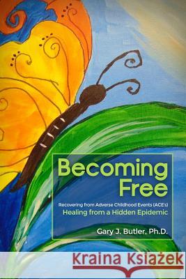 Becoming Free: Recovering from Adverse Childhood Events (ACE's): Healing from a Hidden Epidemic Butler, Gary J. 9781480945388 Dorrance Publishing Co.