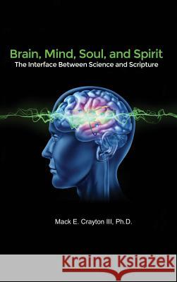 Brain, Mind, Soul, and Spirit: The Interface Between Science and Scripture Ph. D. Mack E. Crayto 9781480952218 Dorrance Publishing Co.
