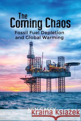 The Coming Chaos: Fossil Fuel Depletion and Global Warming Ken Casey 9781480954717
