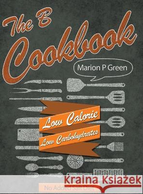 The B Cookbook: Low Calorie, Low Carbohydrates, No Added Salt Diet Green, Marion P. 9781480955219