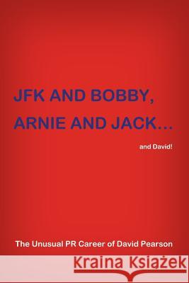 JFK and BOBBY, ARNIE and JACK...and David!: The Unusual PR Career of David Pearson Pearson, David 9781480969810