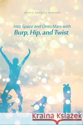 Into Space and Onto Mars with Burp, Hip, and Twist Bruce Charles Kirrage 9781480970182