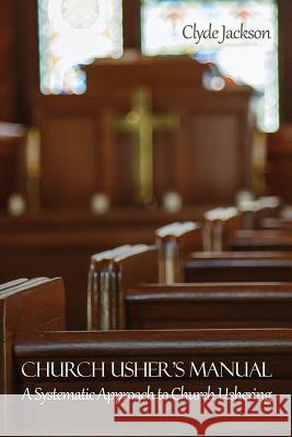 Church Usher's Manual: A Systematic Approach to Church Ushering Clyde Jackson 9781480972582