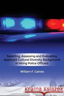 Selecting, Assessing and Evaluating Applicant Cultural Diversity Background in Hiring Police Officers William F. Gaines 9781480974845