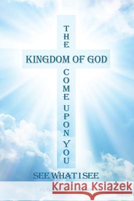 The Kingdom of God Come Upon You: See What I See Richard Charles Carlson 9781480975552