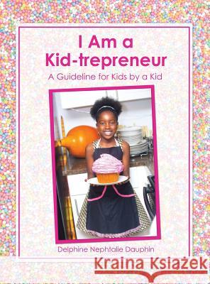 I Am a Kid-trepreneur: A Guideline for Kids by a Kid Dauphin, Delphine Nephtalie 9781480977051