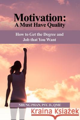 Motivation: A Must Have Quality: How to Get the Degree and Job that You Want Phan Psy D. Qme, Nhung 9781480978430