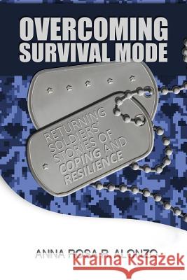 Overcoming Survival Mode: Returning Soldiers' Stories of Coping and Resilience Anna Rosa R. Alonzo 9781480983861 Dorrance Publishing Co.