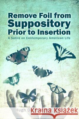Remove Foil from Suppository Prior to Insertion: A Satire on Contemporary American Life Hugh Dorma 9781480985377 Dorrance Publishing Co.