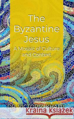 The Byzantine Jesus: A Mosaic of Culture and Context Victor Z. Khalil 9781480987135 Dorrance Publishing Co.