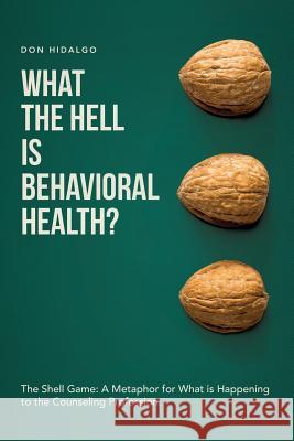 What the Hell is Behavioral Health?: The Shell Game: A Metaphor for What is Happening to the Counseling Profession. Hidalgo, Don 9781480988798 Dorrance Publishing Co.