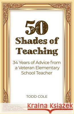 50 Shades of Teaching: 34 Years of Advice from a Veteran Elementary School Teacher Todd Cole 9781480989436