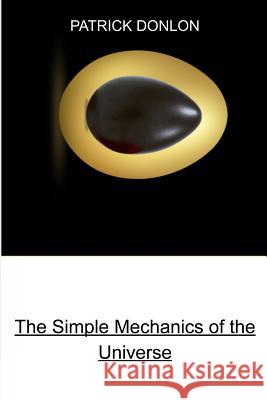 The Simple Mechanics of the Universe Patrick Donlon 9781480991675 Dorrance Publishing Co.