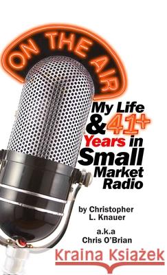 On the Air: My Life & 41+ Years in Small Market Radio Christopher L. Knauer 9781480994133 Dorrance Publishing Co.