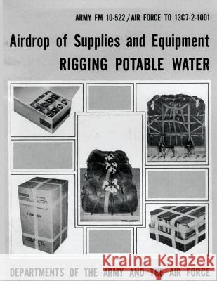 Airdrop of Supplies and Equipment: Rigging Potable Water (FM 10-522 / TO 13C7-2-1001) Air Force, Department of the 9781481002219 Createspace