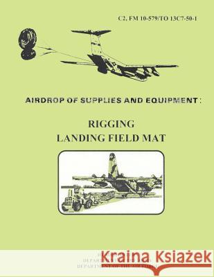 Airdrop fo Supplies and Equipment: Rigging Landing Field Mat (FM 10-579 / TO 13C7-50-1) Air Force, Department of the 9781481002356
