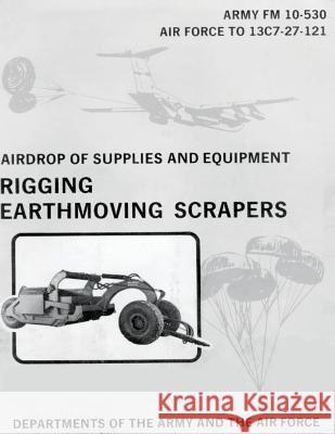 Airdrop of Supplies and Equipment: Rigging Earthmoving Scrapers (FM 10-530 / TO 13C7-27-121) Air Force, Department of the 9781481002486