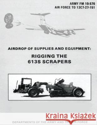 Airdrop of Supplies and Equipment: Rigging the 613S Scrapers (FM 10-576 / TO 13C7-27-151) Air Force, Department of the 9781481002615