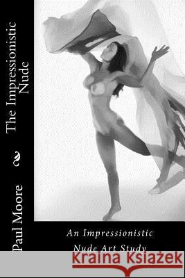 The Impressionistic Nude: An Impressionistic Art Study of The Female Nude Moore, Paul B. 9781481002851 Createspace Independent Publishing Platform