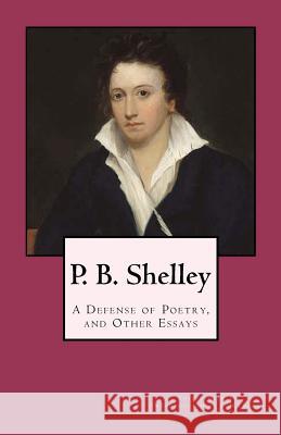 P. B. Shelley: A Defense of Poetry, and Other Essays Percy Bysshe Shelley J. M. Beach 9781481011198 Createspace