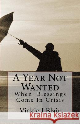 A Year Not Wanted: When Blessings Come In Crisis Blair, Vickie J. 9781481017213 Createspace