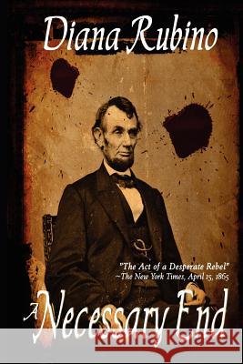 A Necessary End: The Act of a Desperate Rebel (Lincoln Assassination) Diana Rubino 9781481020725 Createspace