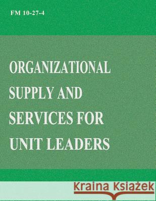 Organizational Supply and Services for Unit Leaders (FM 10-27-4) Department Of the Army 9781481020978 Createspace