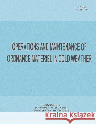 Operations and Maintenance of Ordnance Materiel in Cold Weather (FM 9-207 / TO 36-1-40) Air Force, Department of the 9781481021036 Createspace