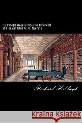 The Principal Navigations, Voyages and Discoveries of the English Nation: Vol. VIII Asia Part I Richard Hakluyt Edmund Goldsmid Alex Struik 9781481021074 Createspace