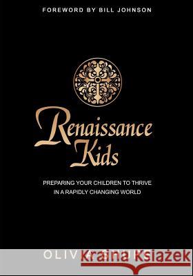 Renaissance Kids: Preparing Your Children to Thrive in a Rapidly Changing World Bill Johnson Olivia J. Shupe 9781481021135 Createspace Independent Publishing Platform