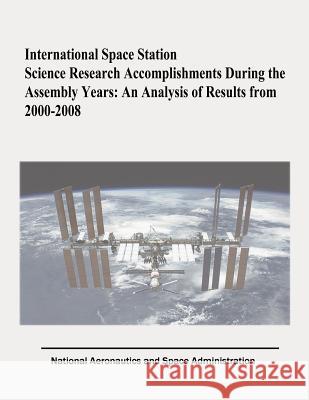 International Space Station Science Research Accomplishments During the Assembly Years: An Analysis of Results from 2000-2008 National Aeronautics and Administration Cynthia a. Evans Julie a. Robinson 9781481023924