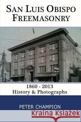 San Luis Obispo Freemasonry: 1860 - 2013 Peter George Champion 9781481023986 Createspace