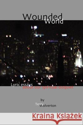 Wounded World: lyric essays about our spiritual disquiet Wolverton, Terry 9781481027908