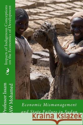 Impacts of Indigenous Conceptions on the Economics of Development: Economic Mismanagement and State Failure in Sudan Prof Issam Aw Mohamed 9781481030502 Createspace