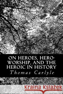 On Heroes, Hero-Worship, and the Heroic in History Thomas Carlyle 9781481036429 Createspace