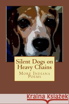 Silent Dogs on Heavy Chains: More Indiana Poems Scott Sprunger 9781481036948 