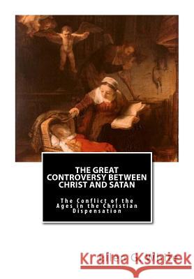The Great Controversy Between Christ and Satan: The Conflict of the Ages in the Christian Dispensation Ellen G. White 9781481043939 Createspace