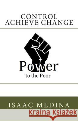 Control Achieve Change: Power to the Poor Isaac Medina 9781481048026 Createspace