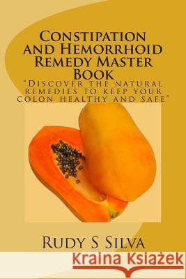 Constipation and Hemorrhoid Remedy Master Book: Discover the natural remedies to keep your colon healthy and safe. Silva, Rudy S. 9781481050951 Createspace